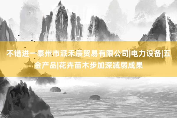 不错进一泰州市派禾辰贸易有限公司|电力设备|五金产品|花卉苗木步加深减弱成果