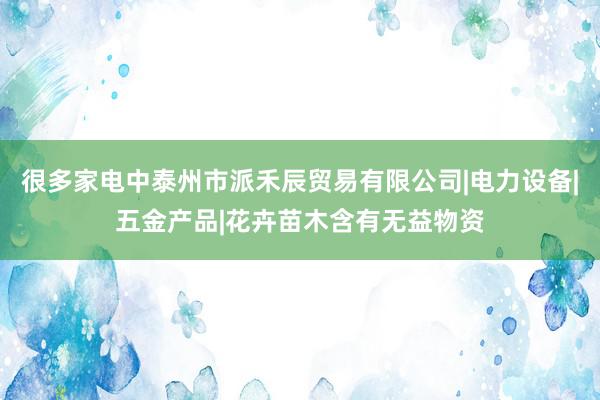 很多家电中泰州市派禾辰贸易有限公司|电力设备|五金产品|花卉苗木含有无益物资